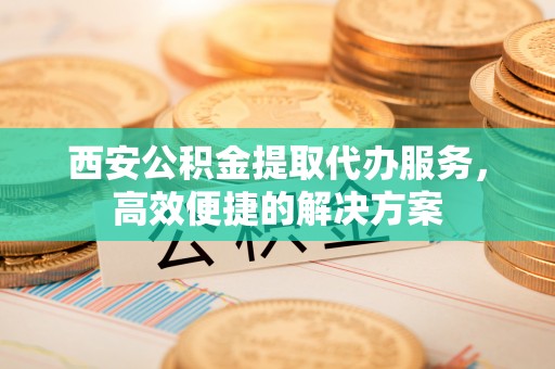 尖石西安公积金提取代办服务，高效便捷的解决方案