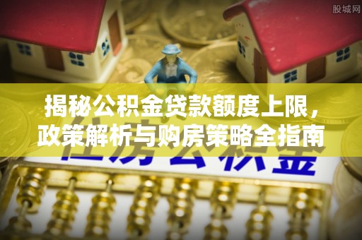 尖石揭秘公积金贷款额度上限，政策解析与购房策略全指南