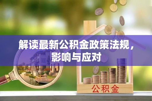 尖石解读最新公积金政策法规，影响与应对