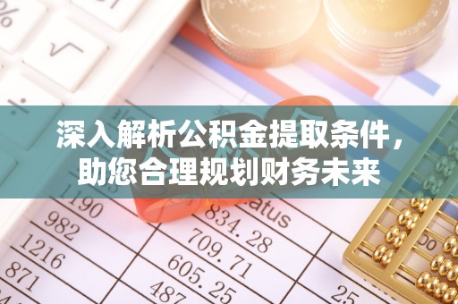 尖石深入解析公积金提取条件，助您合理规划财务未来