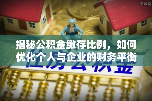 尖石揭秘公积金缴存比例，如何优化个人与企业的财务平衡