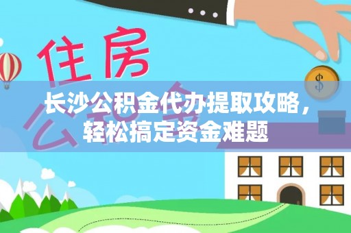 尖石长沙公积金代办提取攻略，轻松搞定资金难题