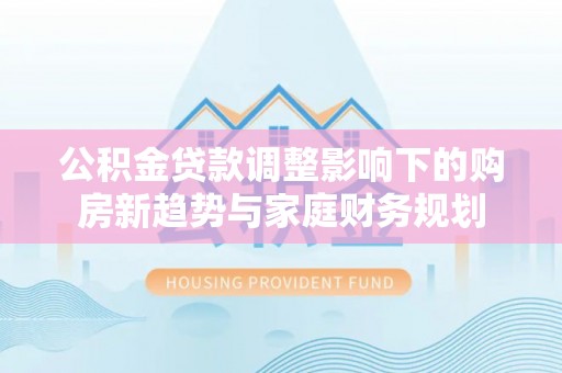 尖石公积金贷款调整影响下的购房新趋势与家庭财务规划