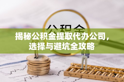 尖石揭秘公积金提取代办公司，选择与避坑全攻略