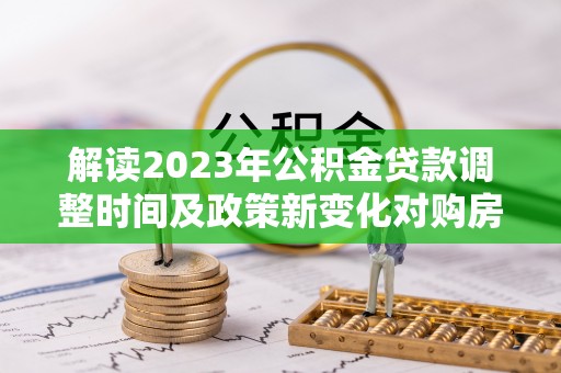 尖石解读2023年公积金贷款调整时间及政策新变化对购房的影响