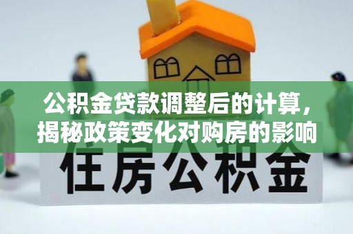 尖石公积金贷款调整后的计算，揭秘政策变化对购房的影响