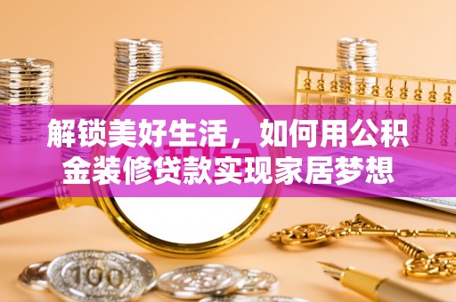 尖石解锁美好生活，如何用公积金装修贷款实现家居梦想