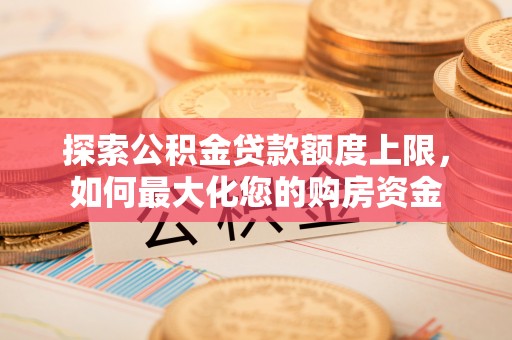 尖石探索公积金贷款额度上限，如何最大化您的购房资金