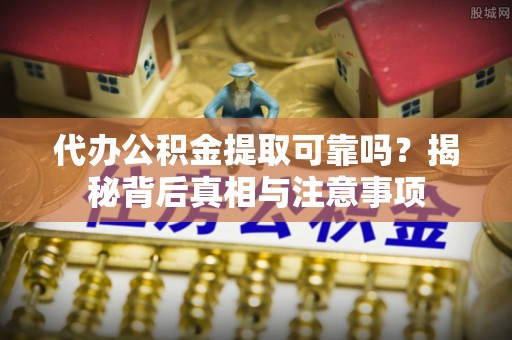 尖石代办公积金提取可靠吗？揭秘背后真相与注意事项