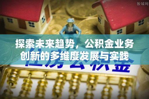尖石探索未来趋势，公积金业务创新的多维度发展与实践