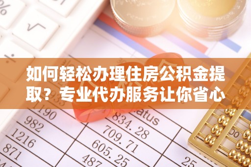 尖石如何轻松办理住房公积金提取？专业代办服务让你省心无忧