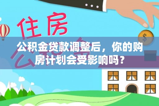 尖石公积金贷款调整后，你的购房计划会受影响吗？
