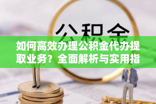 尖石如何高效办理公积金代办提取业务？全面解析与实用指南