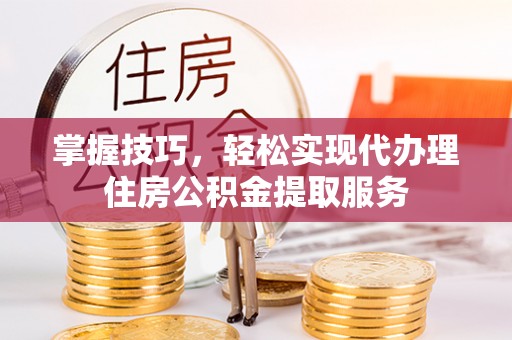 尖石掌握技巧，轻松实现代办理住房公积金提取服务