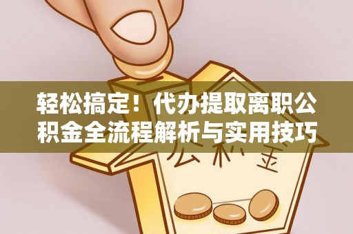 尖石轻松搞定！代办提取离职公积金全流程解析与实用技巧