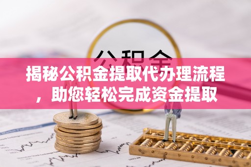 尖石揭秘公积金提取代办理流程，助您轻松完成资金提取