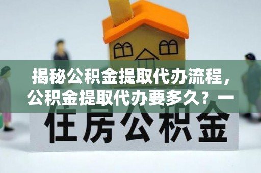 尖石揭秘公积金提取代办流程，公积金提取代办要多久？一文读懂