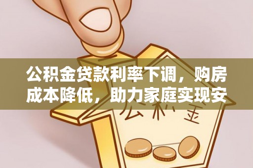 尖石公积金贷款利率下调，购房成本降低，助力家庭实现安居梦