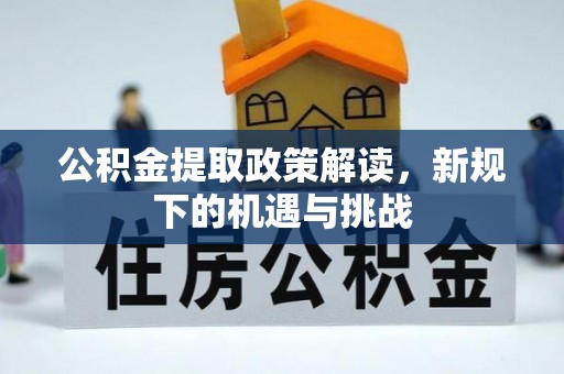尖石公积金提取政策解读，新规下的机遇与挑战