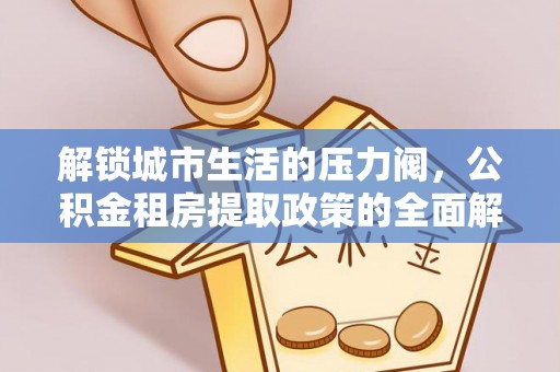 尖石解锁城市生活的压力阀，公积金租房提取政策的全面解析与实践指南