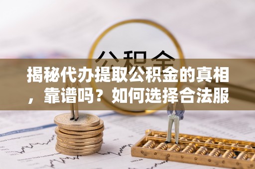 尖石揭秘代办提取公积金的真相，靠谱吗？如何选择合法服务？