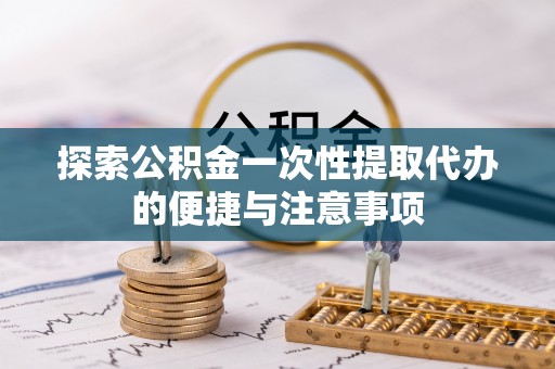 尖石探索公积金一次性提取代办的便捷与注意事项