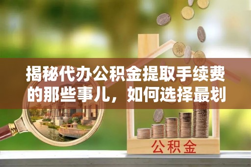 尖石揭秘代办公积金提取手续费的那些事儿，如何选择最划算的服务？