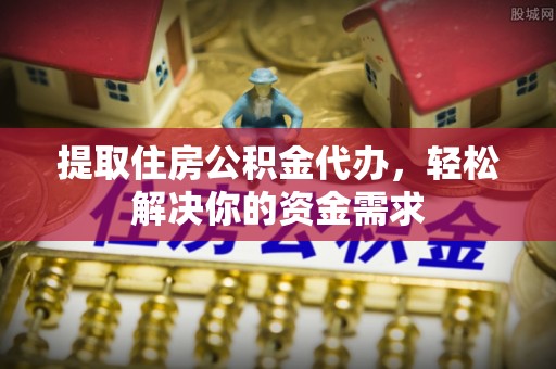 尖石提取住房公积金代办，轻松解决你的资金需求