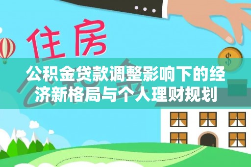 尖石公积金贷款调整影响下的经济新格局与个人理财规划