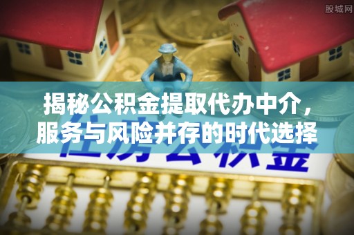 尖石揭秘公积金提取代办中介，服务与风险并存的时代选择