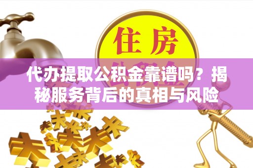 尖石代办提取公积金靠谱吗？揭秘服务背后的真相与风险