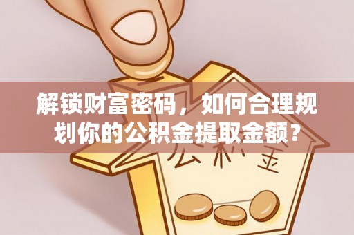 尖石解锁财富密码，如何合理规划你的公积金提取金额？