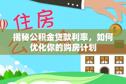 尖石揭秘公积金贷款利率，如何优化你的购房计划