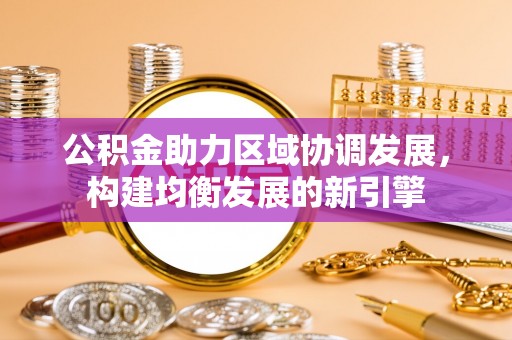 尖石公积金助力区域协调发展，构建均衡发展的新引擎