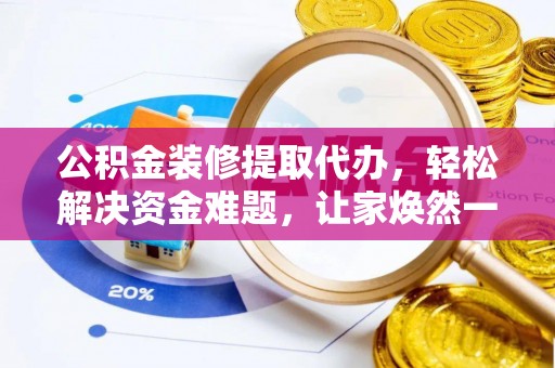 尖石公积金装修提取代办，轻松解决资金难题，让家焕然一新
