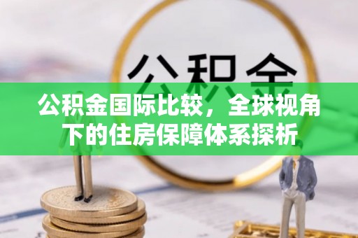 尖石公积金国际比较，全球视角下的住房保障体系探析