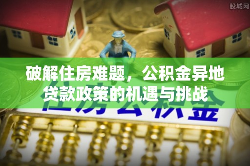 尖石破解住房难题，公积金异地贷款政策的机遇与挑战