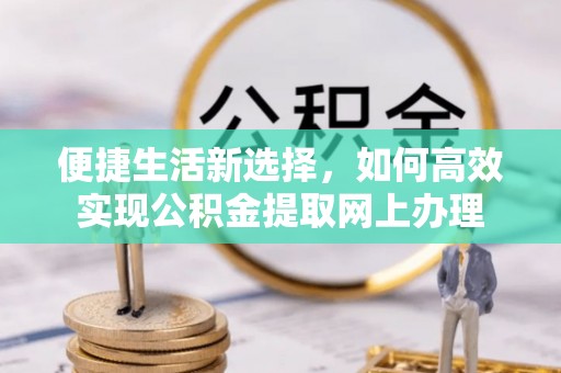 尖石便捷生活新选择，如何高效实现公积金提取网上办理