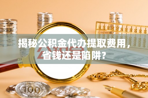 尖石揭秘公积金代办提取费用，省钱还是陷阱？