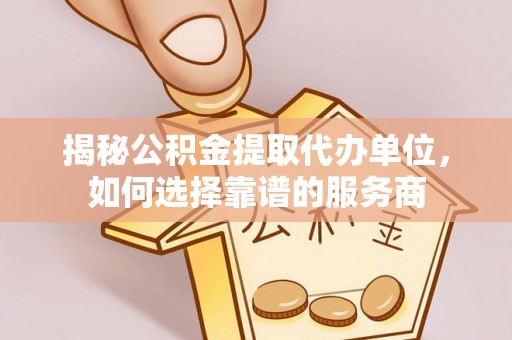尖石揭秘公积金提取代办单位，如何选择靠谱的服务商