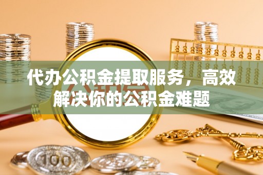 尖石代办公积金提取服务，高效解决你的公积金难题