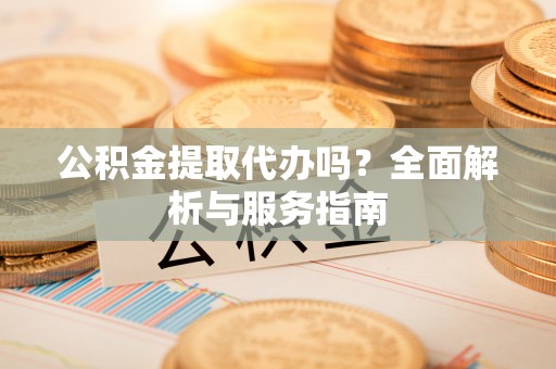 尖石公积金提取代办吗？全面解析与服务指南