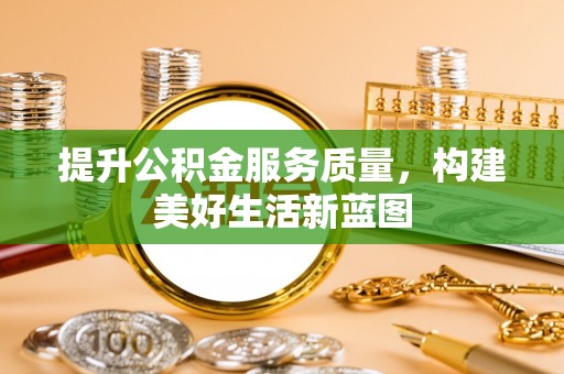 尖石提升公积金服务质量，构建美好生活新蓝图