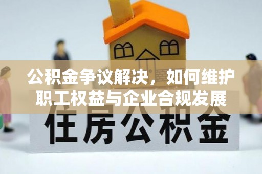 尖石公积金争议解决，如何维护职工权益与企业合规发展