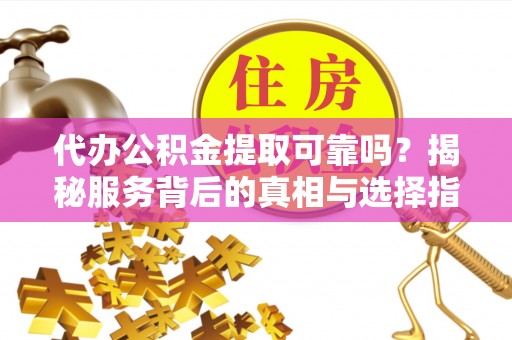 尖石代办公积金提取可靠吗？揭秘服务背后的真相与选择指南