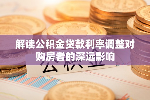 尖石解读公积金贷款利率调整对购房者的深远影响