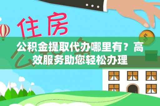 尖石公积金提取代办哪里有？高效服务助您轻松办理
