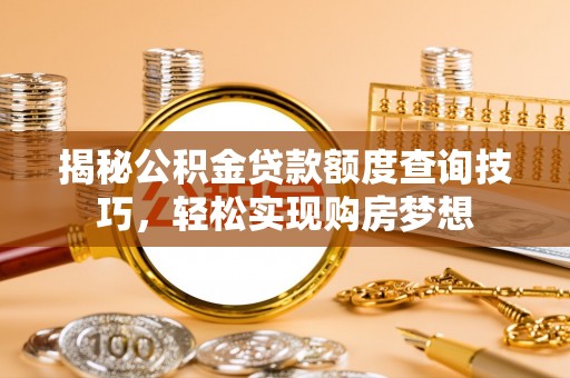 尖石揭秘公积金贷款额度查询技巧，轻松实现购房梦想