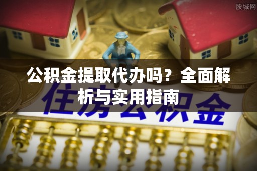 尖石公积金提取代办吗？全面解析与实用指南