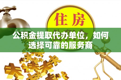 尖石公积金提取代办单位，如何选择可靠的服务商